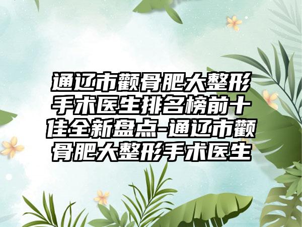 通辽市颧骨肥大整形手术医生排名榜前十佳全新盘点-通辽市颧骨肥大整形手术医生