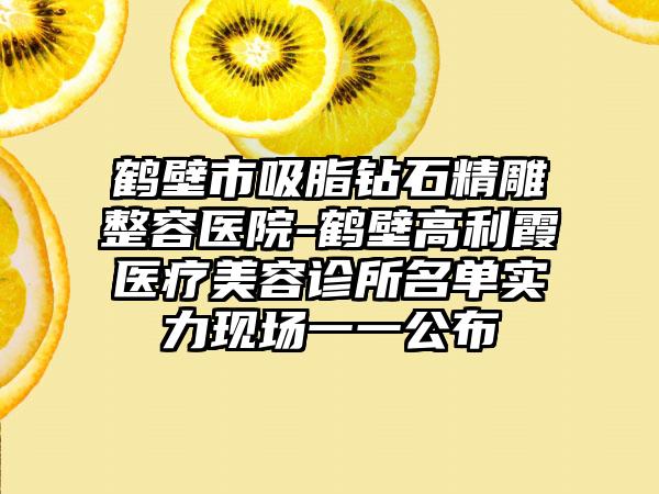 鹤壁市吸脂钻石精雕整容医院-鹤壁高利霞医疗美容诊所名单实力现场一一公布