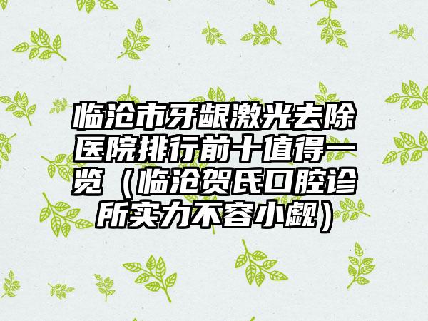 临沧市牙龈激光去除医院排行前十值得一览（临沧贺氏口腔诊所实力不容小觑）