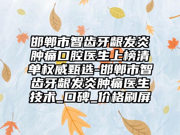 邯郸市智齿牙龈发炎肿痛口腔医生上榜清单权威甄选-邯郸市智齿牙龈发炎肿痛医生技术_口碑_价格刷屏