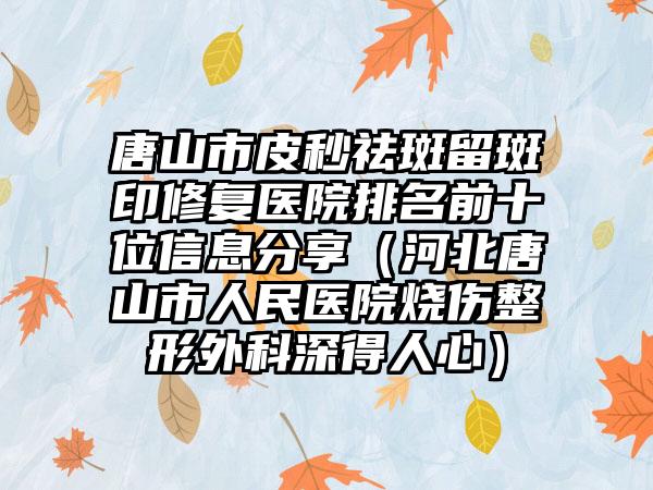 唐山市皮秒祛斑留斑印修复医院排名前十位信息分享（河北唐山市人民医院烧伤整形外科深得人心）