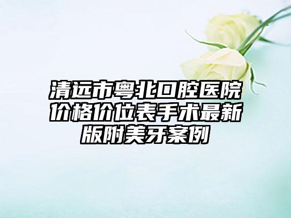 清远市粤北口腔医院价格价位表手术最新版附美牙案例