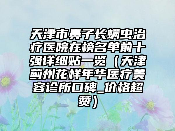 天津市鼻子长螨虫治疗医院在榜名单前十强详细贴一览（天津蓟州花样年华医疗美容诊所口碑_价格超赞）