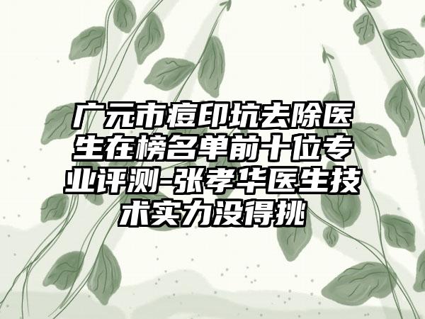 广元市痘印坑去除医生在榜名单前十位专业评测-张孝华医生技术实力没得挑