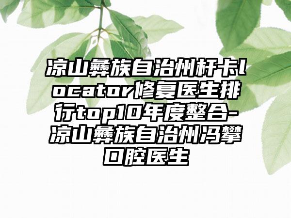 凉山彝族自治州杆卡locator修复医生排行top10年度整合-凉山彝族自治州冯攀口腔医生