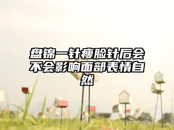 盘锦一针瘦脸针后会不会影响面部表情自然