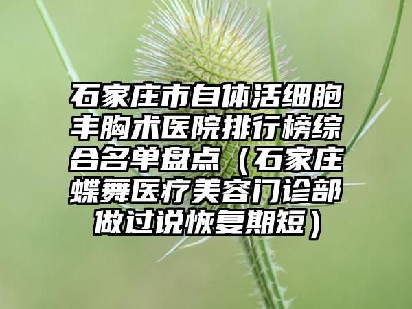 石家庄市自体活细胞丰胸术医院排行榜综合名单盘点（石家庄蝶舞医疗美容门诊部做过说恢复期短）