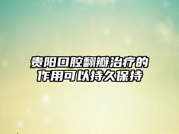 贵阳口腔翻瓣治疗的作用可以持久保持