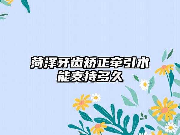 菏泽牙齿矫正牵引术能支持多久