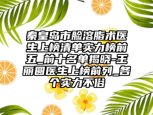 秦皇岛市脸溶脂术医生上榜清单实力榜前五_前十名单揭晓-王丽圆医生上榜前列_各个实力不俗