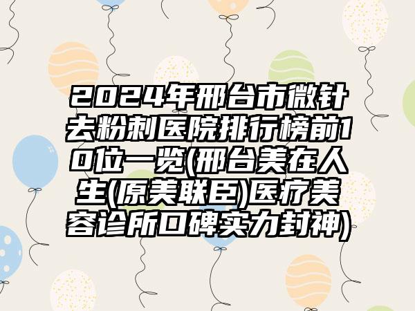 2024年邢台市微针去粉刺医院排行榜前10位一览(邢台美在人生(原美联臣)医疗美容诊所口碑实力封神)