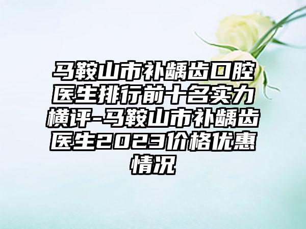 马鞍山市补龋齿口腔医生排行前十名实力横评-马鞍山市补龋齿医生2023价格优惠情况