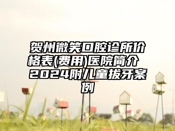 贺州微笑口腔诊所价格表(费用)医院简介 2024附儿童拔牙案例