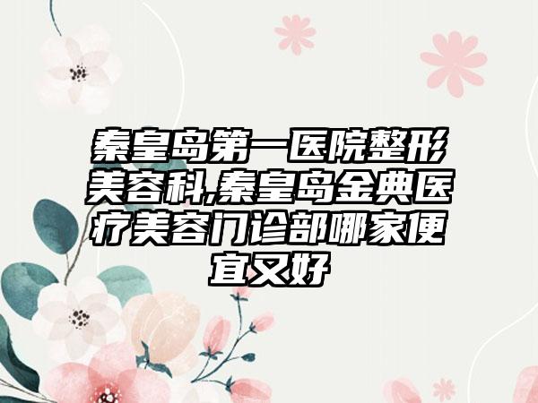 秦皇岛第一医院整形美容科,秦皇岛金典医疗美容门诊部哪家便宜又好