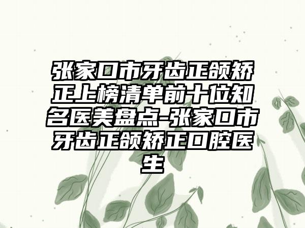 张家口市牙齿正颌矫正上榜清单前十位知名医美盘点-张家口市牙齿正颌矫正口腔医生