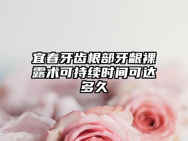 宜春牙齿根部牙龈裸露术可持续时间可达多久