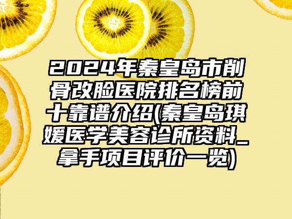 2024年秦皇岛市削骨改脸医院排名榜前十靠谱介绍(秦皇岛琪媛医学美容诊所资料_拿手项目评价一览)