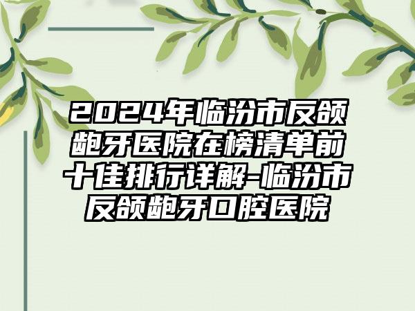 2024年临汾市反颌龅牙医院在榜清单前十佳排行详解-临汾市反颌龅牙口腔医院