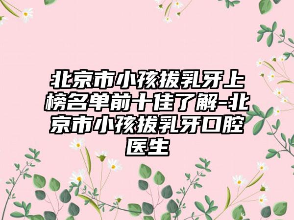 北京市小孩拔乳牙上榜名单前十佳了解-北京市小孩拔乳牙口腔医生