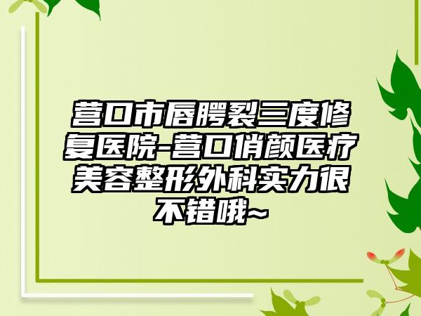 营口市唇腭裂三度修复医院-营口俏颜医疗美容整形外科实力很不错哦~