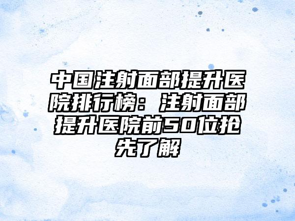 中国注射面部提升医院排行榜：注射面部提升医院前50位抢先了解