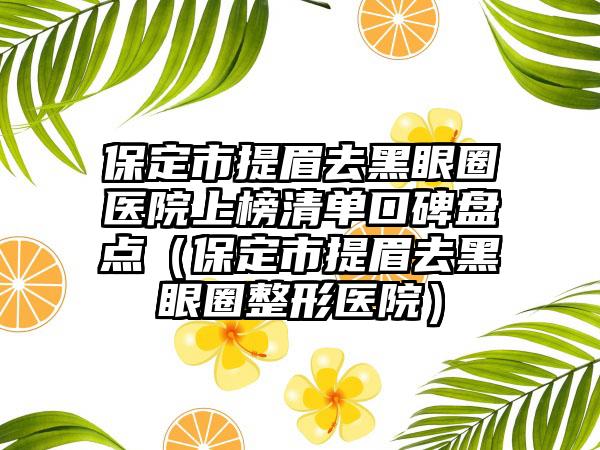 保定市提眉去黑眼圈医院上榜清单口碑盘点（保定市提眉去黑眼圈整形医院）