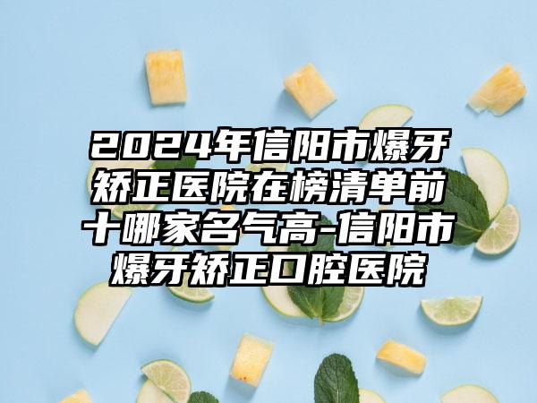 2024年信阳市爆牙矫正医院在榜清单前十哪家名气高-信阳市爆牙矫正口腔医院