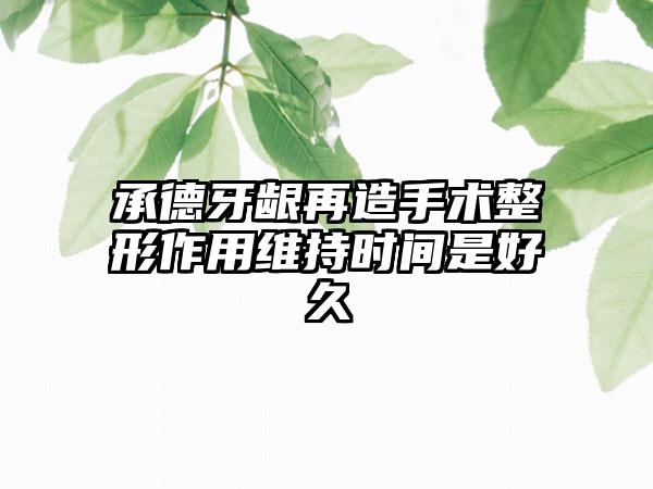 承德牙龈再造手术整形作用维持时间是好久