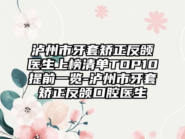 泸州市牙套矫正反颌医生上榜清单TOP10提前一览-泸州市牙套矫正反颌口腔医生