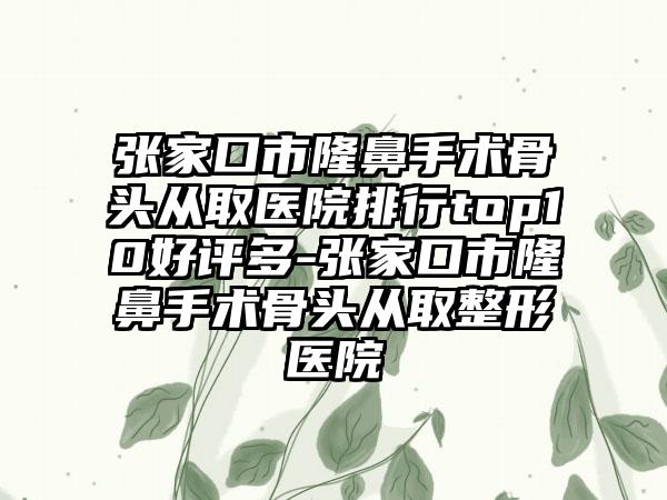 张家口市隆鼻手术骨头从取医院排行top10好评多-张家口市隆鼻手术骨头从取整形医院