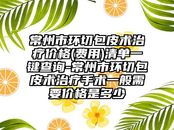 常州市环切包皮术治疗价格(费用)清单一键查询-常州市环切包皮术治疗手术一般需要价格是多少