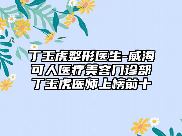 丁玉虎整形医生-威海可人医疗美容门诊部丁玉虎医师上榜前十