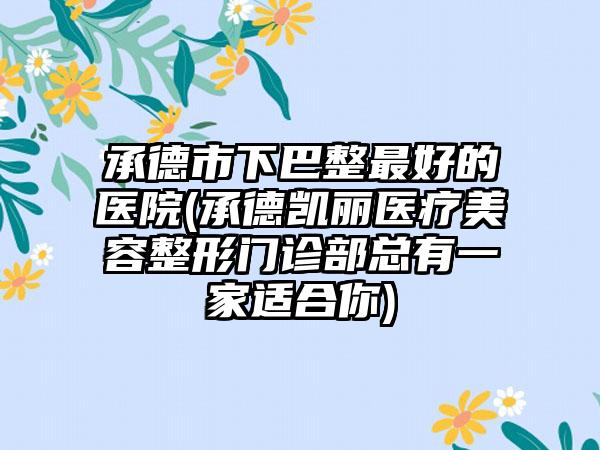 承德市下巴整最好的医院(承德凯丽医疗美容整形门诊部总有一家适合你)