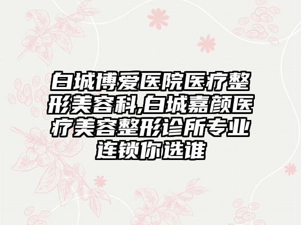 白城博爱医院医疗整形美容科,白城嘉颜医疗美容整形诊所专业连锁你选谁