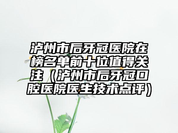 泸州市后牙冠医院在榜名单前十位值得关注（泸州市后牙冠口腔医院医生技术点评）