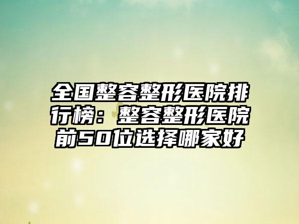 全国整容整形医院排行榜：整容整形医院前50位选择哪家好