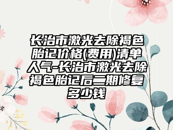 长治市激光去除褐色胎记价格(费用)清单人气-长治市激光去除褐色胎记后二期修复多少钱