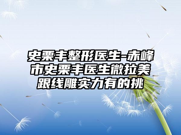 史栗丰整形医生-赤峰市史栗丰医生微拉美跟线雕实力有的挑