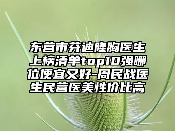 东营市芬迪隆胸医生上榜清单top10强哪位便宜又好-周民战医生民营医美性价比高