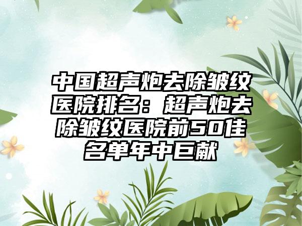 中国超声炮去除皱纹医院排名：超声炮去除皱纹医院前50佳名单年中巨献