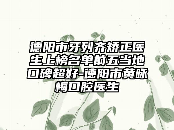 德阳市牙列齐矫正医生上榜名单前五当地口碑超好-德阳市黄咏梅口腔医生