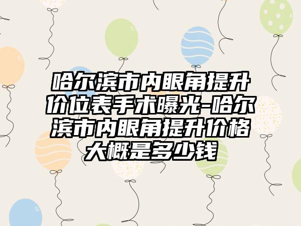 哈尔滨市内眼角提升价位表手术曝光-哈尔滨市内眼角提升价格大概是多少钱