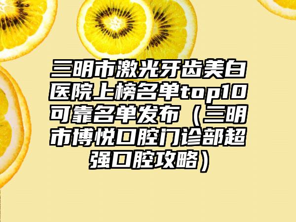 三明市激光牙齿美白医院上榜名单top10可靠名单发布（三明市博悦口腔门诊部超强口腔攻略）