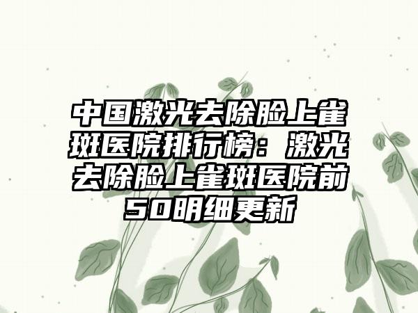 中国激光去除脸上雀斑医院排行榜：激光去除脸上雀斑医院前50明细更新