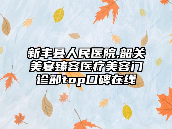 新丰县人民医院,韶关美宴臻容医疗美容门诊部top口碑在线