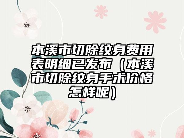 本溪市切除纹身费用表明细已发布（本溪市切除纹身手术价格怎样呢）