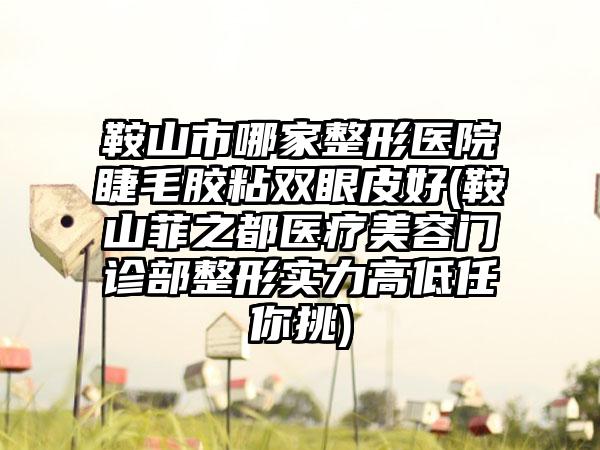 鞍山市哪家整形医院睫毛胶粘双眼皮好(鞍山菲之都医疗美容门诊部整形实力高低任你挑)