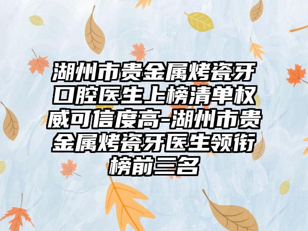 湖州市贵金属烤瓷牙口腔医生上榜清单权威可信度高-湖州市贵金属烤瓷牙医生领衔榜前三名