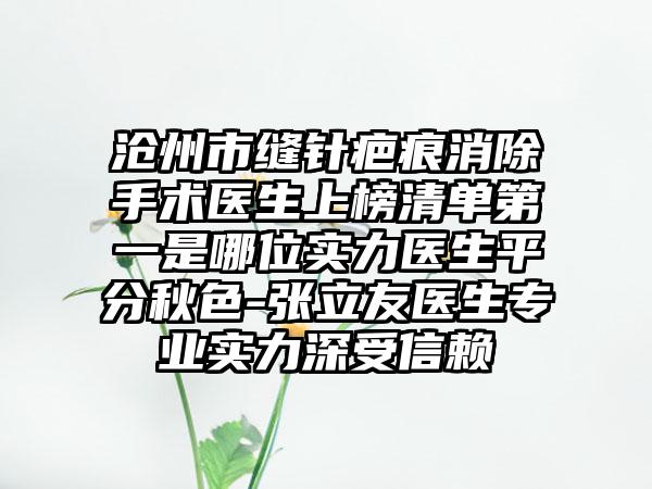 沧州市缝针疤痕消除手术医生上榜清单第一是哪位实力医生平分秋色-张立友医生专业实力深受信赖