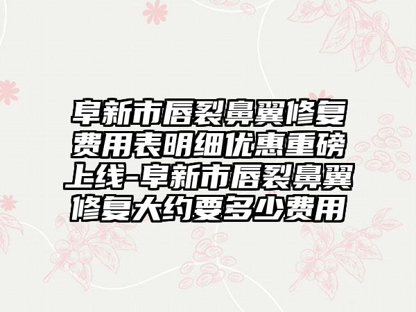 阜新市唇裂鼻翼修复费用表明细优惠重磅上线-阜新市唇裂鼻翼修复大约要多少费用